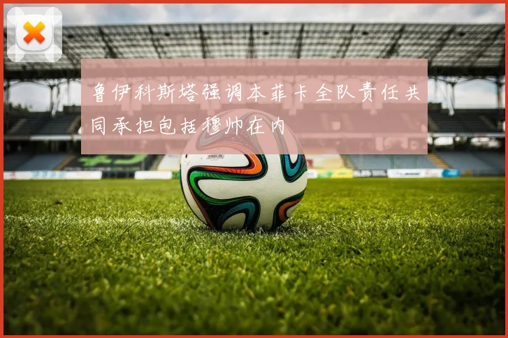 鲁伊科斯塔强调本菲卡全队责任共同承担包括穆帅在内