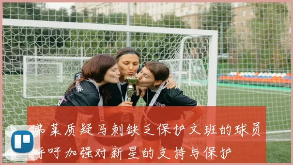弗莱质疑马刺缺乏保护文班的球员呼吁加强对新星的支持与保护