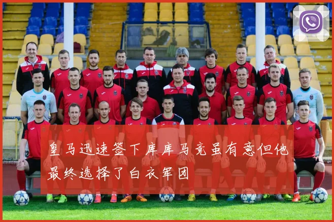 皇马迅速签下库库马竞虽有意但他最终选择了白衣军团