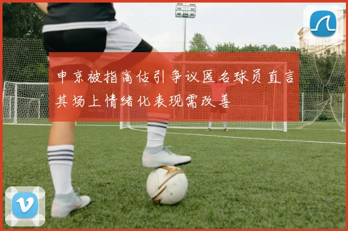 申京被指高估引争议匿名球员直言其场上情绪化表现需改善