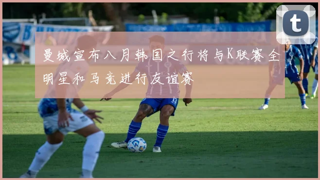 曼城宣布八月韩国之行将与K联赛全明星和马竞进行友谊赛