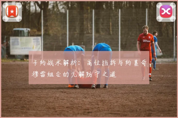 卡约战术解析：高位挡拆与约基奇穆雷组合的无解防守之道