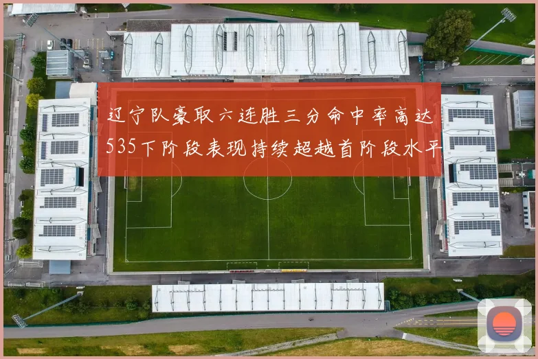 辽宁队豪取六连胜三分命中率高达535下阶段表现持续超越首阶段水平