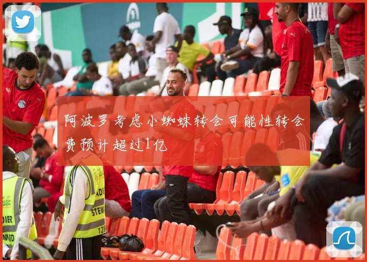 阿波罗考虑小蜘蛛转会可能性转会费预计超过1亿