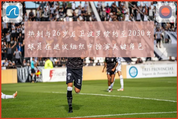 热刺与26岁后卫波罗续约至2030年球员在进攻组织中扮演关键角色