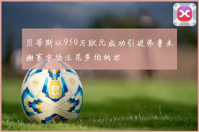 贝蒂斯以950万欧元成功引进弗鲁米嫩塞中场法昆多伯纳尔