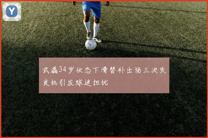 武磊34岁状态下滑替补出场三次失良机引发球迷担忧
