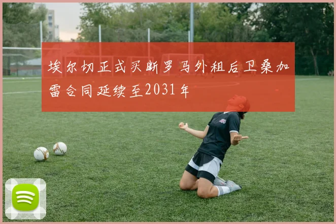 埃尔切正式买断罗马外租后卫桑加雷合同延续至2031年