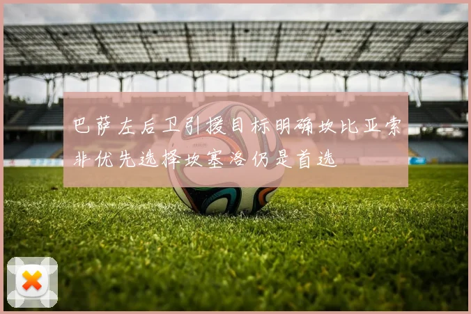 巴萨左后卫引援目标明确坎比亚索非优先选择坎塞洛仍是首选