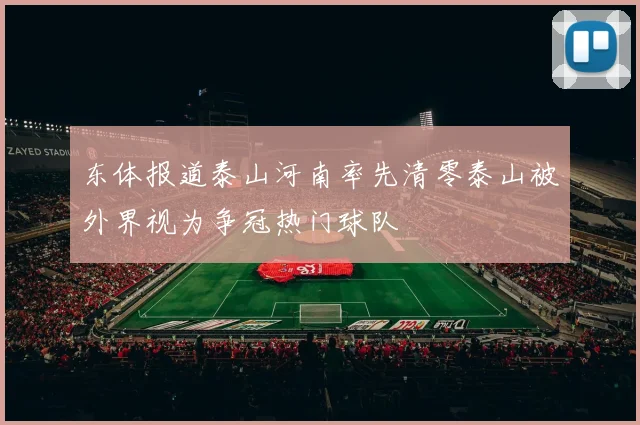 东体报道泰山河南率先清零泰山被外界视为争冠热门球队