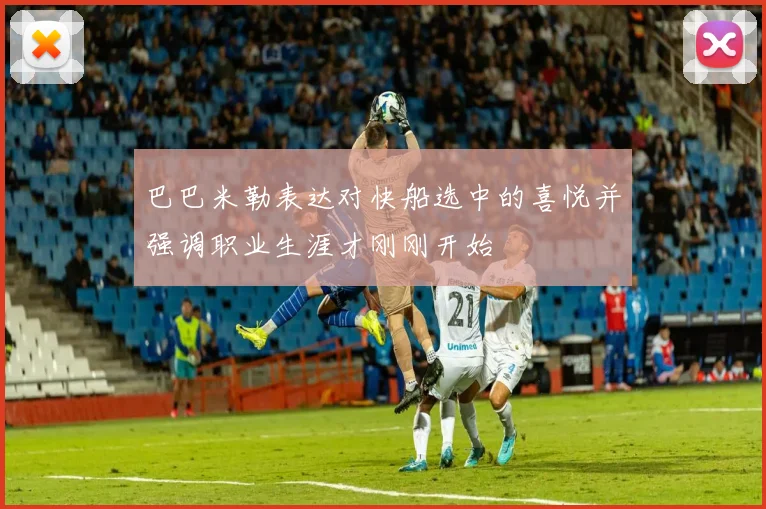 巴巴米勒表达对快船选中的喜悦并强调职业生涯才刚刚开始