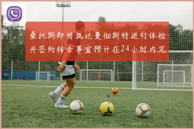 桑托斯即将抵达曼彻斯特进行体检并签约转会事宜预计在24小时内完成