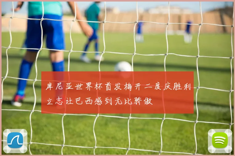 库尼亚世界杯首发梅开二度庆胜利立志让巴西感到无比骄傲