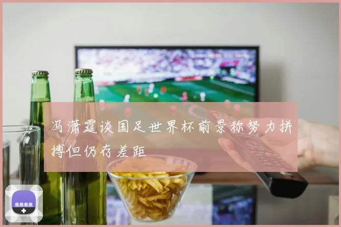 冯潇霆谈国足世界杯前景称努力拼搏但仍存差距