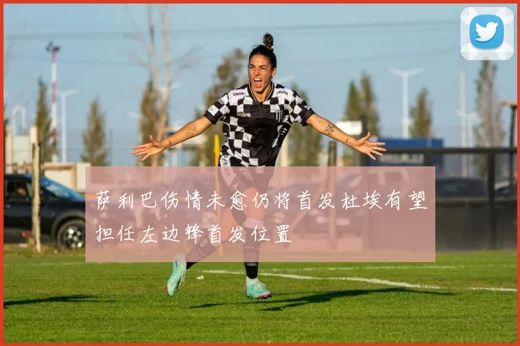 萨利巴伤情未愈仍将首发杜埃有望担任左边锋首发位置