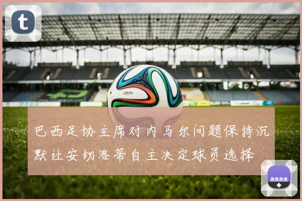 巴西足协主席对内马尔问题保持沉默让安切洛蒂自主决定球员选择