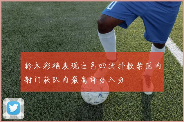 铃木彩艳表现出色四次扑救禁区内射门获队内最高评分八分