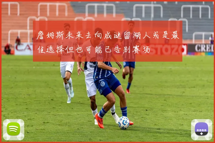 詹姆斯未来去向成谜留湖人或是最佳选择但也可能已告别赛场