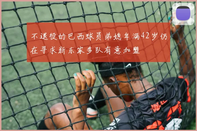 不退役的巴西球员弟媳年满42岁仍在寻求新东家多队有意加盟