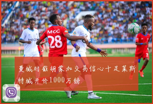 曼城对截胡蒙加交易信心十足莱斯特城开价1000万镑