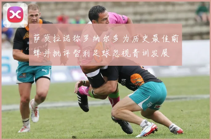萨莫拉诺称罗纳尔多为历史最佳前锋并批评智利足球忽视青训发展