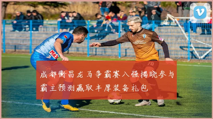 成都衡昌龙马争霸赛八强揭晓参与霸主预测赢取丰厚装备礼包